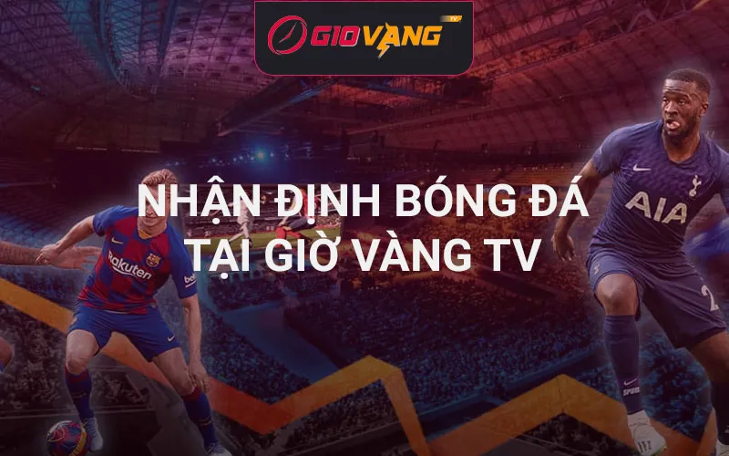 Nhận định bóng đá hôm nay - Phân tích chuyên sâu tại Giờ Vàng TV