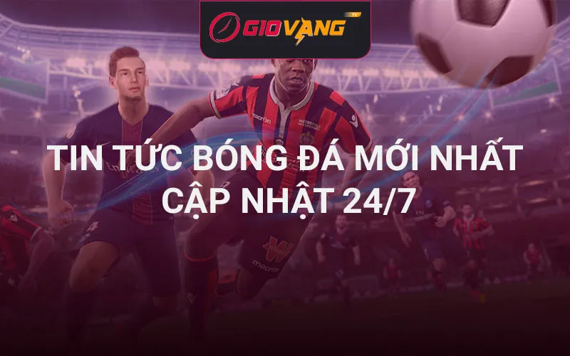 Tin tức bóng đá mới nhất - Cập nhật 24/7 tại Giờ Vàng TV