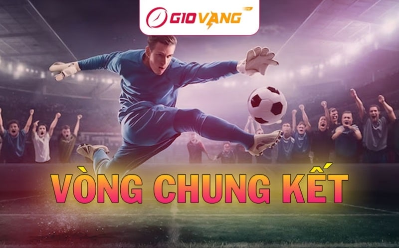 Ý nghĩa của vòng chung kết và cách bắt kèo chính xác nhất